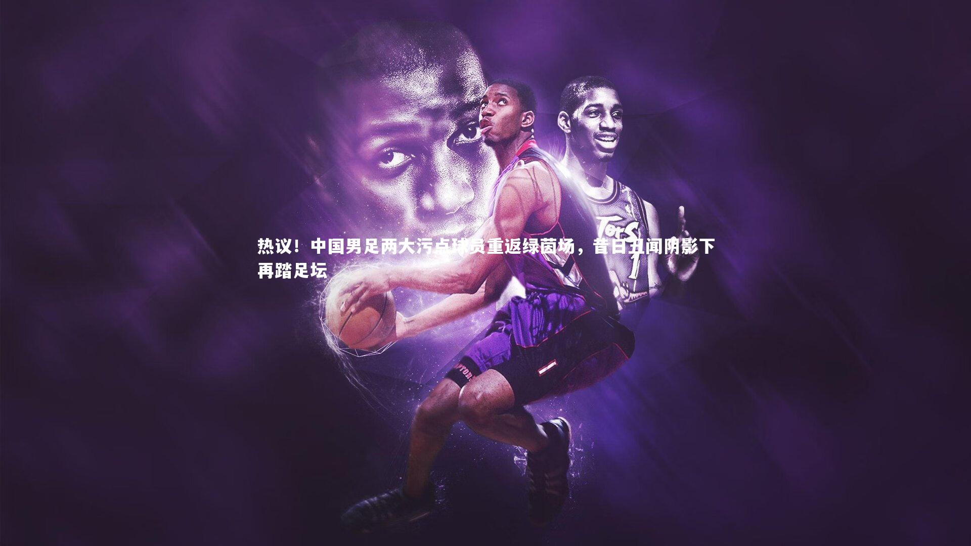 热议!中国男足两大污点球员重返绿茵场,昔日丑闻阴影下再踏足坛