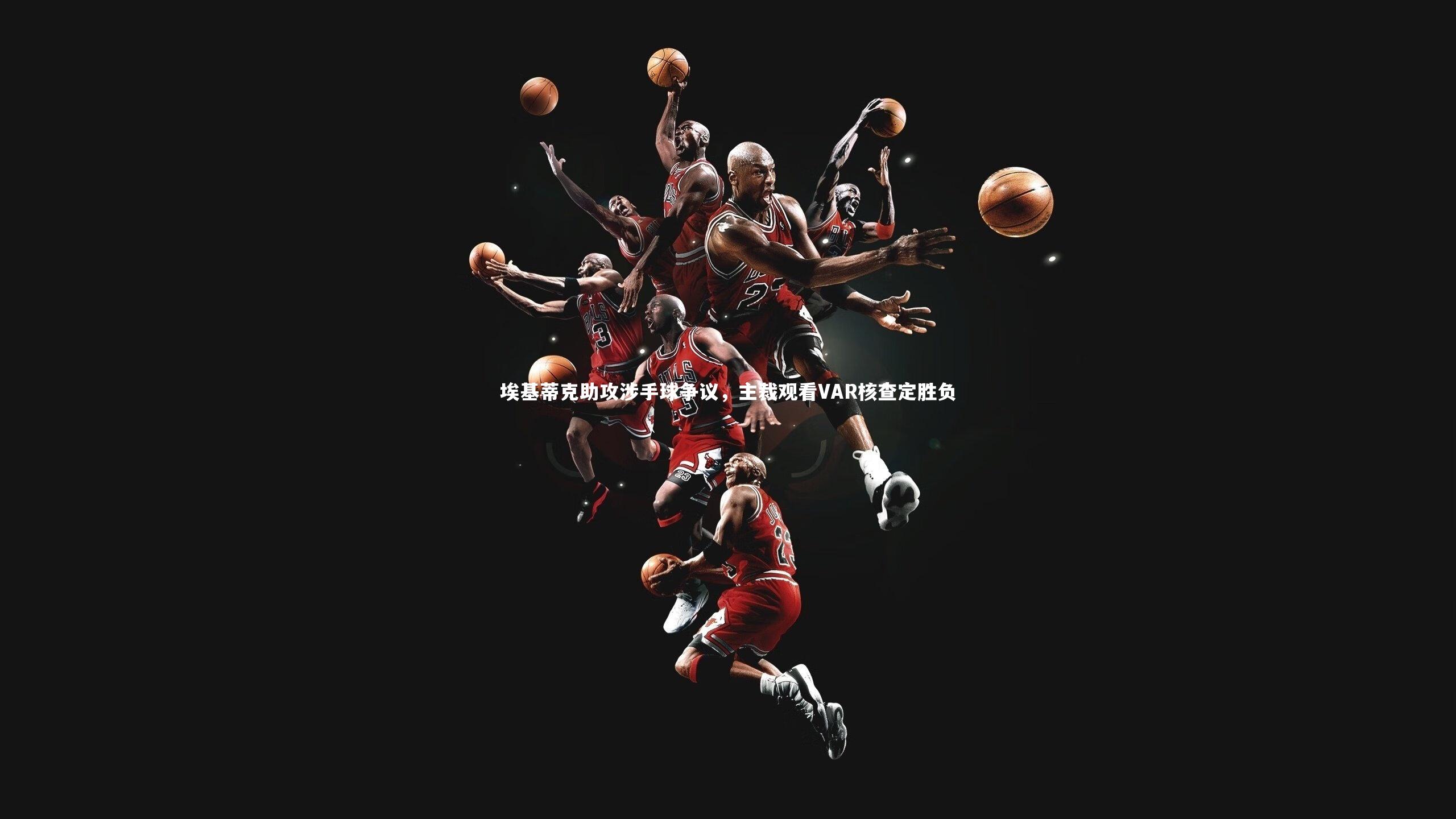 埃基蒂克助攻涉手球争议,主裁观看VAR核查定胜负