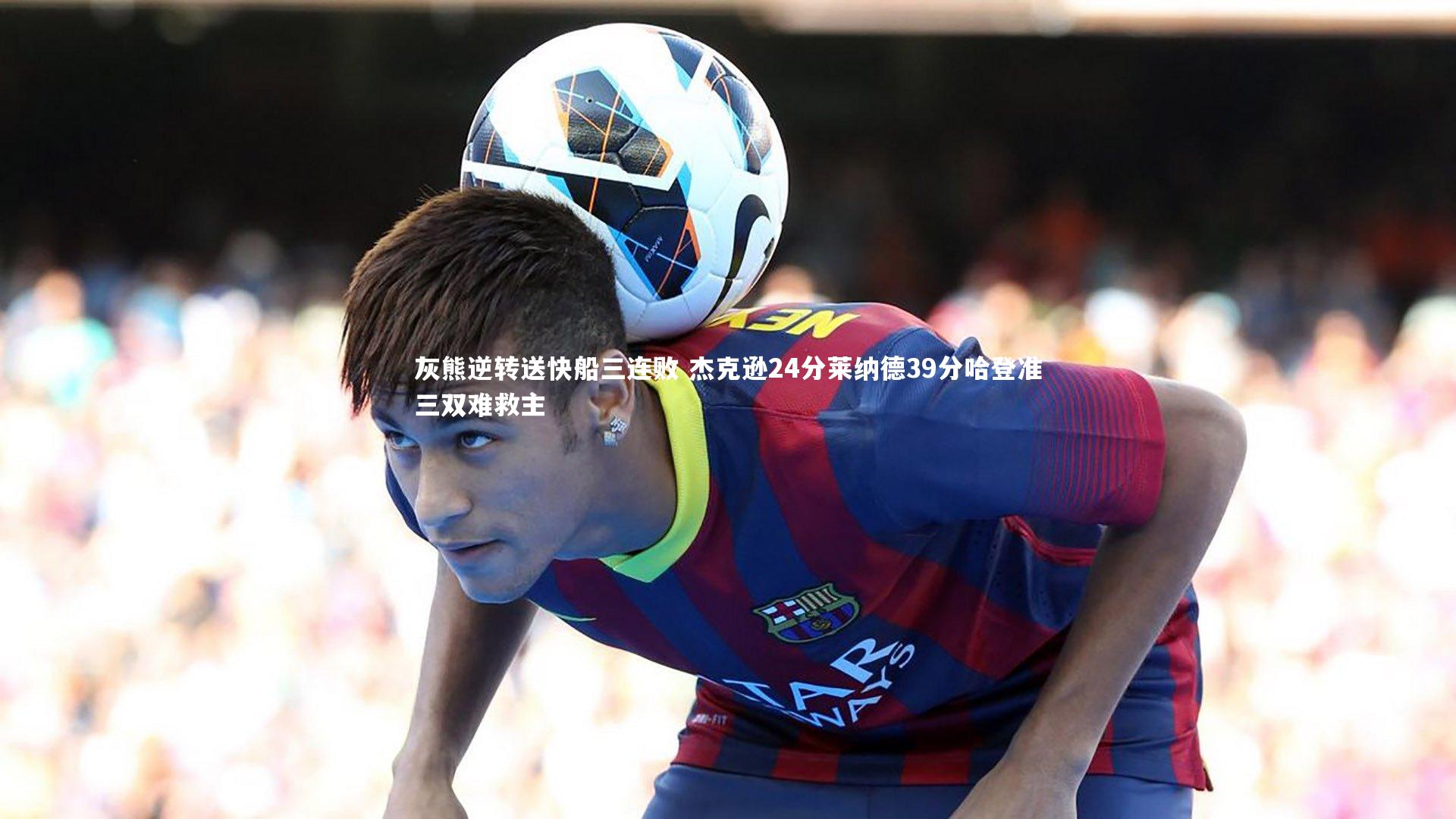 灰熊逆转送快船三连败 杰克逊24分莱纳德39分哈登准三双难救主