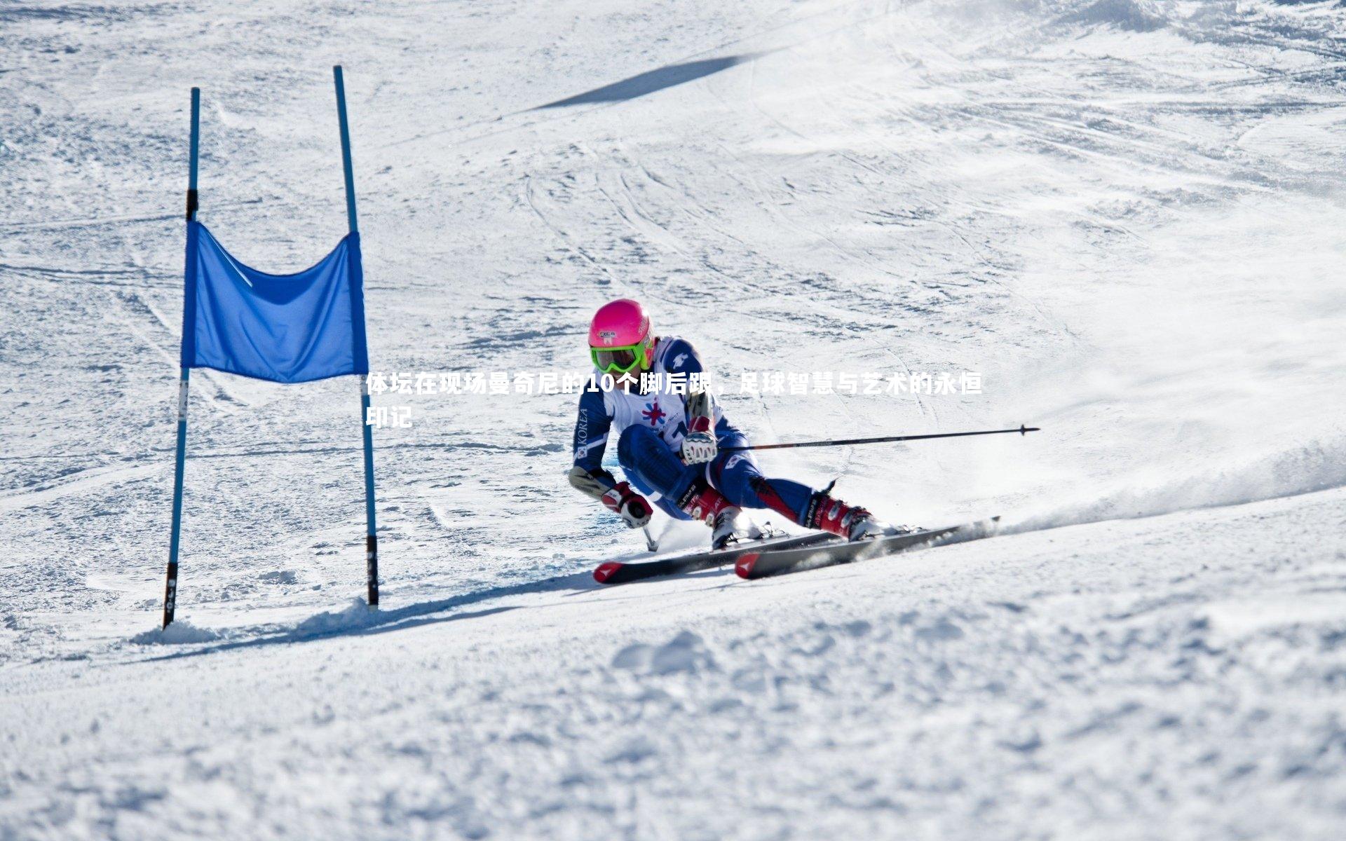 体坛在现场曼奇尼的10个脚后跟,足球智慧与艺术的永恒印记